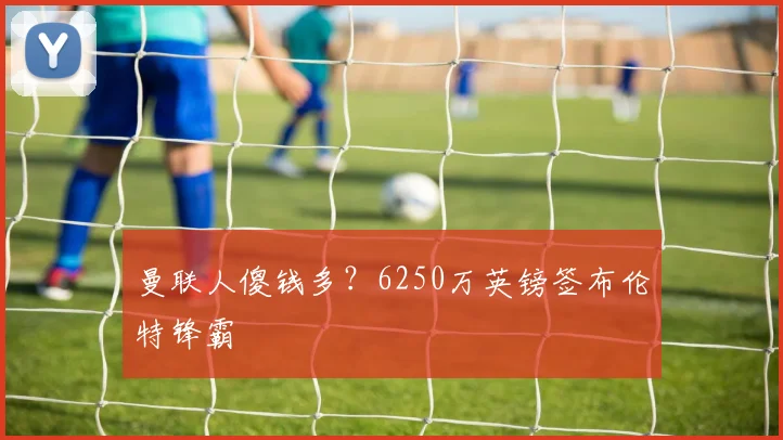 曼联人傻钱多？6250万英镑签布伦特锋霸