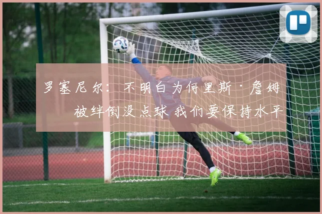 罗塞尼尔：不明白为何里斯·詹姆斯被绊倒没点球 我们要保持水平